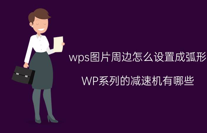 wps图片周边怎么设置成弧形 WP系列的减速机有哪些？